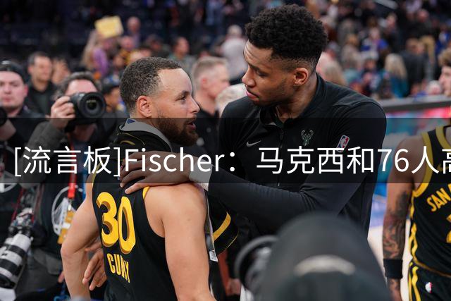 [流言板]Fischer：马克西和76人高管直到最后一刻才知道詹姆斯的决定